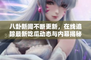 八卦新闻不断更新，在线追踪最新吃瓜动态与内幕揭秘