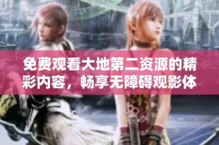 免费观看大地第二资源的精彩内容，畅享无障碍观影体验！