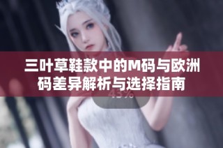 三叶草鞋款中的M码与欧洲码差异解析与选择指南