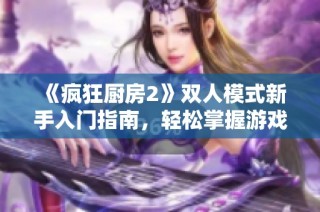 《疯狂厨房2》双人模式新手入门指南，轻松掌握游戏技巧！