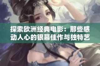 探索欧洲经典电影：那些感动人心的银幕佳作与独特艺术魅力