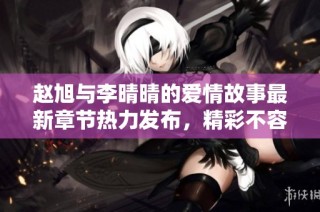 赵旭与李晴晴的爱情故事最新章节热力发布，精彩不容错过