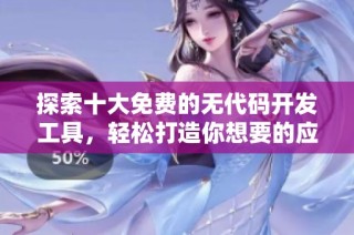 探索十大免费的无代码开发工具，轻松打造你想要的应用