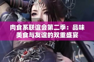 肉食系联谊会第二季：品味美食与友谊的双重盛宴