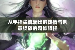 从手指尖流淌出的热情与创意绽放的奇妙旅程