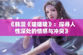 《韩漫《嗟嗟嗟》：探寻人性深处的情感与冲突》