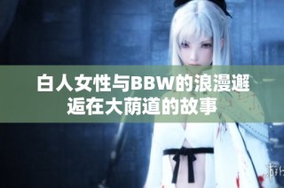 白人女性与BBW的浪漫邂逅在大荫道的故事