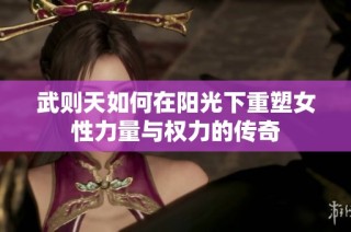 武则天如何在阳光下重塑女性力量与权力的传奇