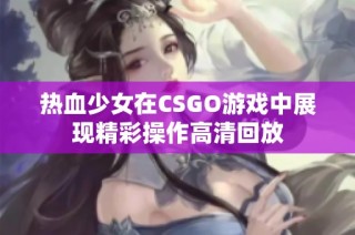 热血少女在CSGO游戏中展现精彩操作高清回放