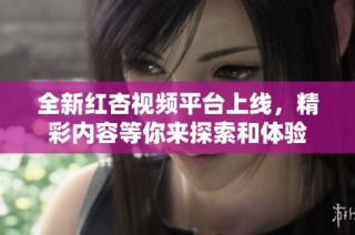 全新红杏视频平台上线，精彩内容等你来探索和体验