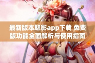 最新版本魅影app下载 免费版功能全面解析与使用指南