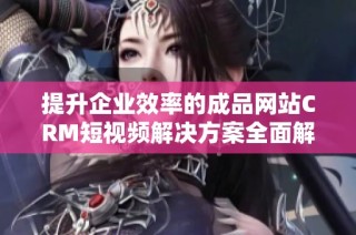 提升企业效率的成品网站CRM短视频解决方案全面解析
