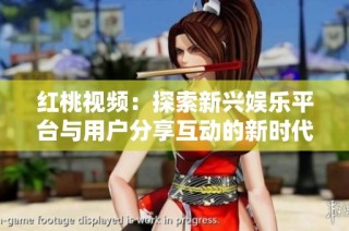 红桃视频：探索新兴娱乐平台与用户分享互动的新时代