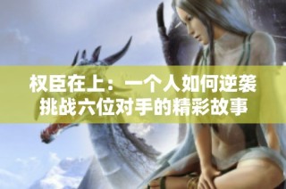 权臣在上：一个人如何逆袭挑战六位对手的精彩故事