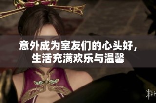 意外成为室友们的心头好，生活充满欢乐与温馨