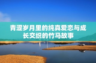 青涩岁月里的纯真爱恋与成长交织的竹马故事