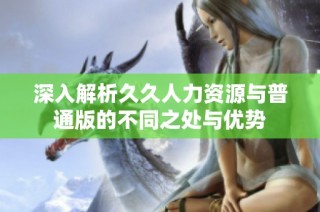 深入解析久久人力资源与普通版的不同之处与优势