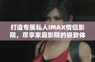 打造专属私人IMAX情侣影院，尽享家庭影院的极致体验