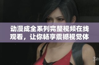 动漫成全系列完整视频在线观看，让你畅享震撼视觉体验