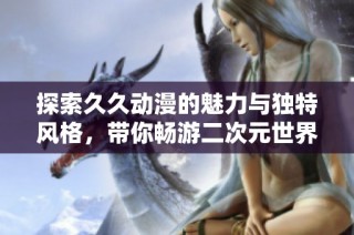 探索久久动漫的魅力与独特风格，带你畅游二次元世界