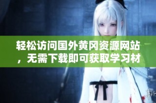 轻松访问国外黄冈资源网站，无需下载即可获取学习材料