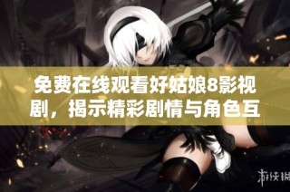 免费在线观看好姑娘8影视剧，揭示精彩剧情与角色互动