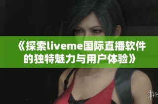 《探索liveme国际直播软件的独特魅力与用户体验》