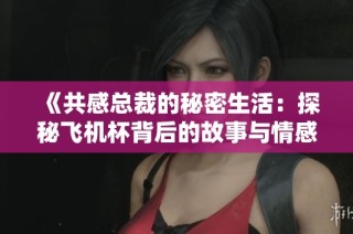 《共感总裁的秘密生活：探秘飞机杯背后的故事与情感》