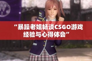 “暴躁老姐畅谈CSGO游戏经验与心得体会”