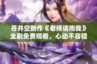 苍井空新作《老师请抱我》全剧免费观看，心动不容错过！