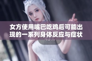 女方使用嘴巴吃鸡后可能出现的一系列身体反应与症状