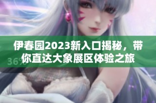 伊春园2023新入口揭秘，带你直达大象展区体验之旅
