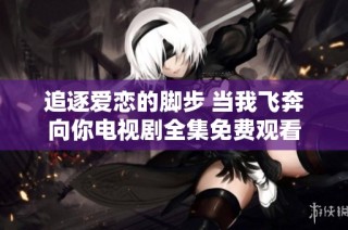 追逐爱恋的脚步 当我飞奔向你电视剧全集免费观看