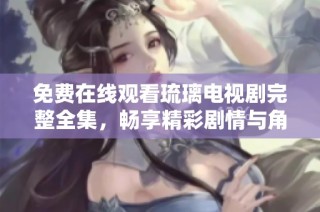 免费在线观看琉璃电视剧完整全集，畅享精彩剧情与角色互动