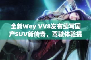 全新Wey VV8发布续写国产SUV新传奇，驾驶体验提升引关注