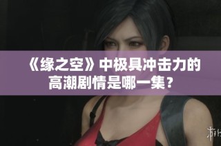《缘之空》中极具冲击力的高潮剧情是哪一集？