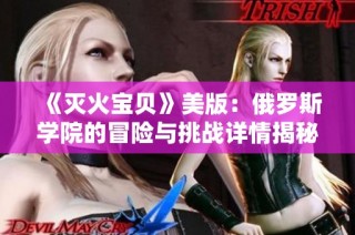 《灭火宝贝》美版：俄罗斯学院的冒险与挑战详情揭秘