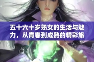 五十六十岁熟女的生活与魅力，从青春到成熟的精彩旅程