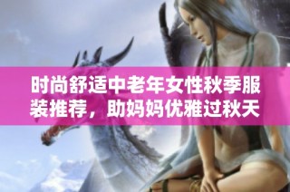 时尚舒适中老年女性秋季服装推荐，助妈妈优雅过秋天