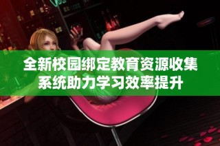 全新校园绑定教育资源收集系统助力学习效率提升