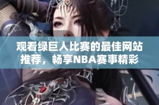 观看绿巨人比赛的最佳网站推荐，畅享NBA赛事精彩瞬间
