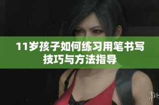 11岁孩子如何练习用笔书写技巧与方法指导