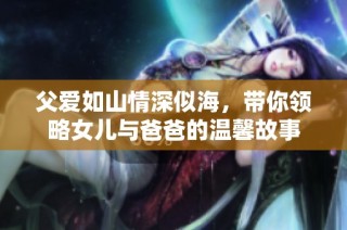 父爱如山情深似海，带你领略女儿与爸爸的温馨故事