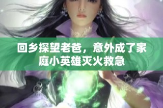 回乡探望老爸，意外成了家庭小英雄灭火救急