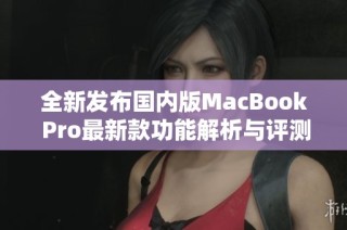 全新发布国内版MacBook Pro最新款功能解析与评测