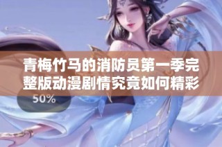 青梅竹马的消防员第一季完整版动漫剧情究竟如何精彩揭秘