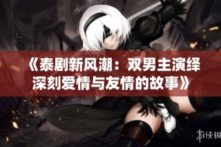 《泰剧新风潮：双男主演绎深刻爱情与友情的故事》
