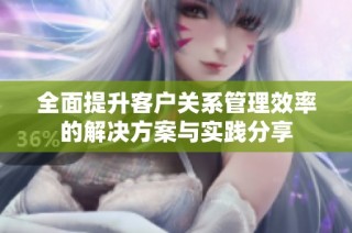 全面提升客户关系管理效率的解决方案与实践分享