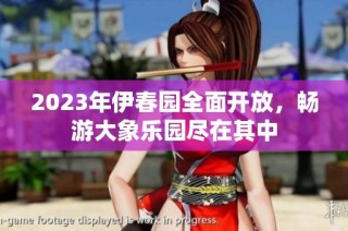 2023年伊春园全面开放，畅游大象乐园尽在其中