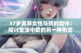 37岁离异女性与狗的陪伴：探讨生活中爱的另一种形式与意义